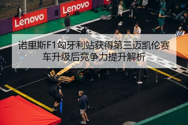 诺里斯F1匈牙利站获得第三迈凯伦赛车升级后竞争力提升解析