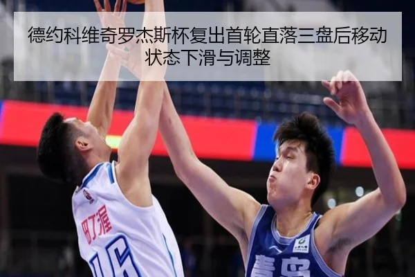 德约科维奇罗杰斯杯复出首轮直落三盘后移动状态下滑与调整