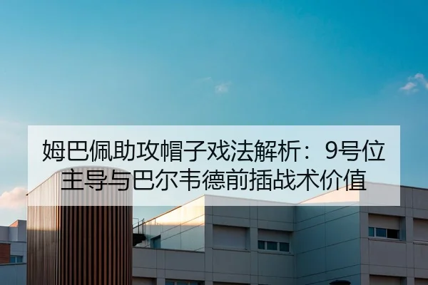 姆巴佩助攻帽子戏法解析：9号位主导与巴尔韦德前插战术价值